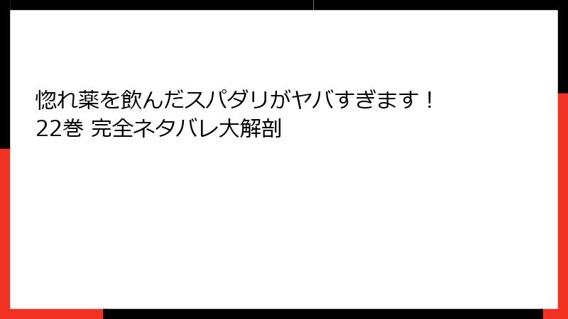 惚れ薬を飲んだスパダリがヤバすぎます！ 22巻 完全ネタバレ大解剖