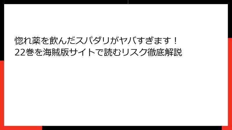 惚れ薬を飲んだスパダリがヤバすぎます！ 22巻を海賊版サイトで読むリスク徹底解説