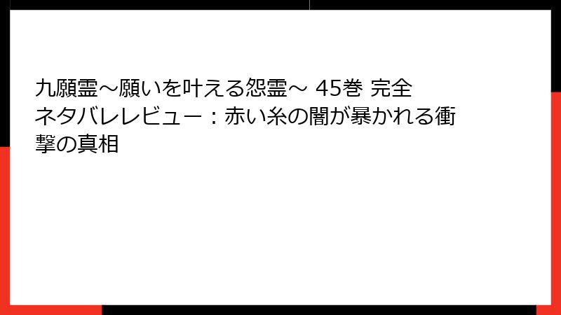 九願霊～願いを叶える怨霊～ 45巻 完全ネタバレレビュー：赤い糸の闇が暴かれる衝撃の真相