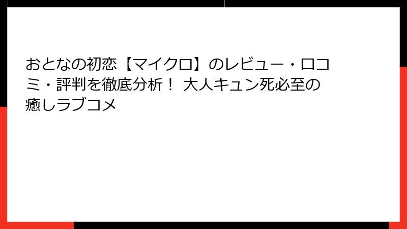 おとなの初恋【マイクロ】のレビュー・口コミ・評判を徹底分析！ 大人キュン死必至の癒しラブコメ
