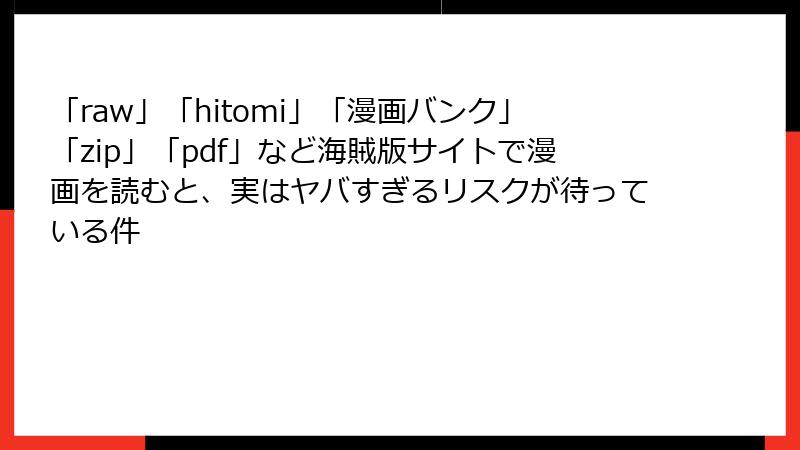 「raw」「hitomi」「漫画バンク」「zip」「pdf」など海賊版サイトで漫画を読むと、実はヤバすぎるリスクが待っている件
