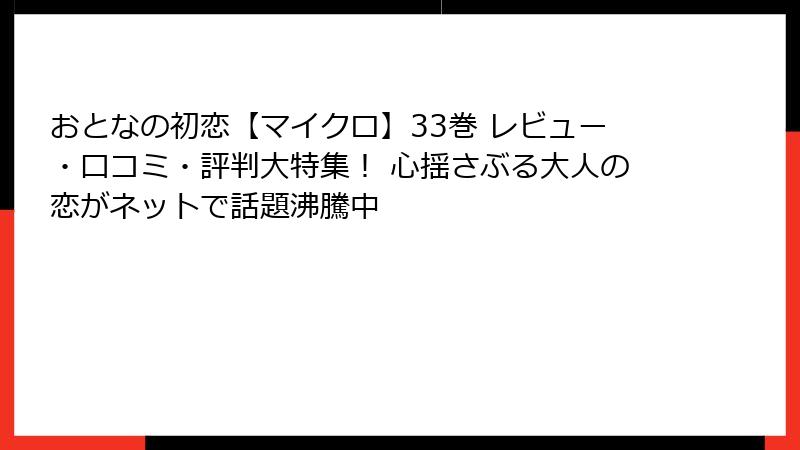 おとなの初恋【マイクロ】33巻 レビュー・口コミ・評判大特集！ 心揺さぶる大人の恋がネットで話題沸騰中