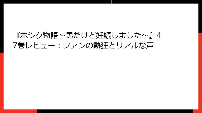 『ホシク物語～男だけど妊娠しました～』47巻レビュー：ファンの熱狂とリアルな声