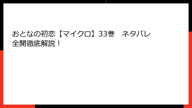 おとなの初恋【マイクロ】33巻　ネタバレ全開徹底解説！
