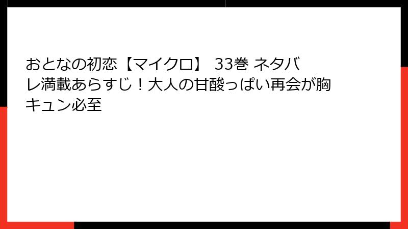 おとなの初恋【マイクロ】 33巻 ネタバレ満載あらすじ！大人の甘酸っぱい再会が胸キュン必至