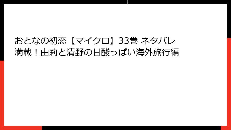 おとなの初恋【マイクロ】33巻 ネタバレ満載！由莉と清野の甘酸っぱい海外旅行編