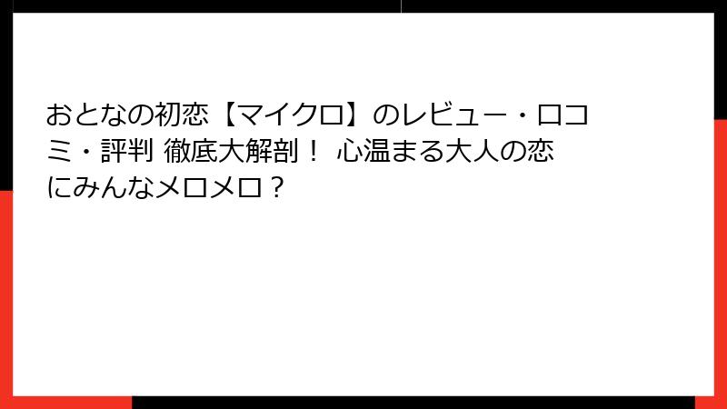 おとなの初恋【マイクロ】のレビュー・口コミ・評判 徹底大解剖！ 心温まる大人の恋にみんなメロメロ？
