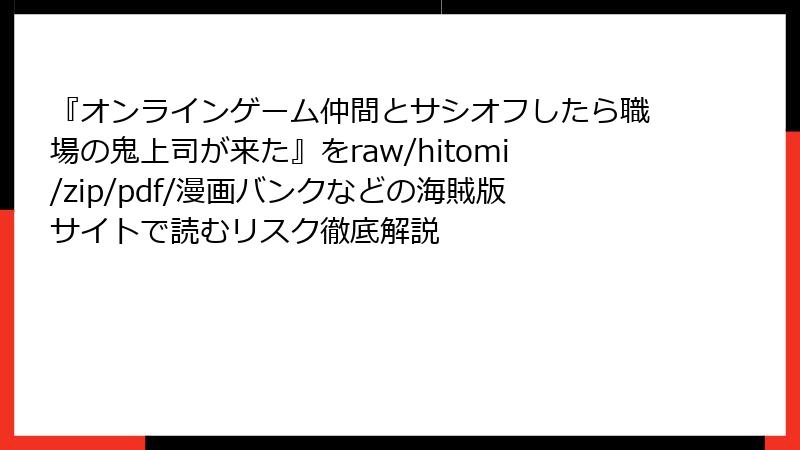 『オンラインゲーム仲間とサシオフしたら職場の鬼上司が来た』をraw/hitomi/zip/pdf/漫画バンクなどの海賊版サイトで読むリスク徹底解説