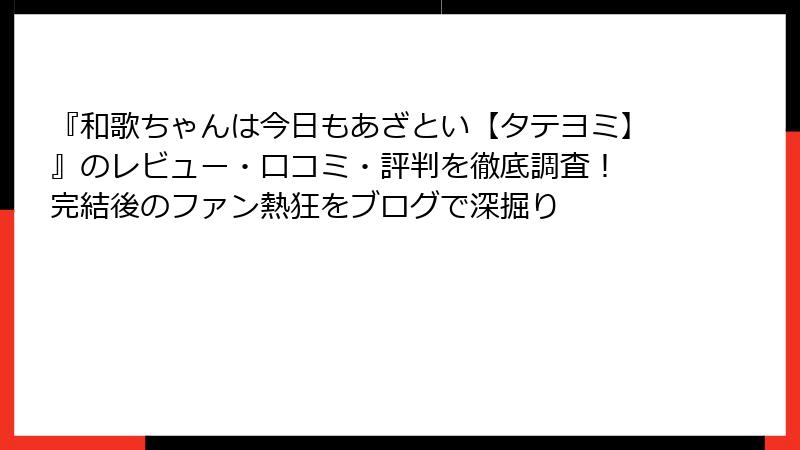 『和歌ちゃんは今日もあざとい【タテヨミ】』のレビュー・口コミ・評判を徹底調査！ 完結後のファン熱狂をブログで深掘り