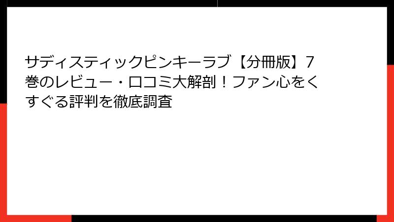 サディスティックピンキーラブ【分冊版】7巻のレビュー・口コミ大解剖！ファン心をくすぐる評判を徹底調査