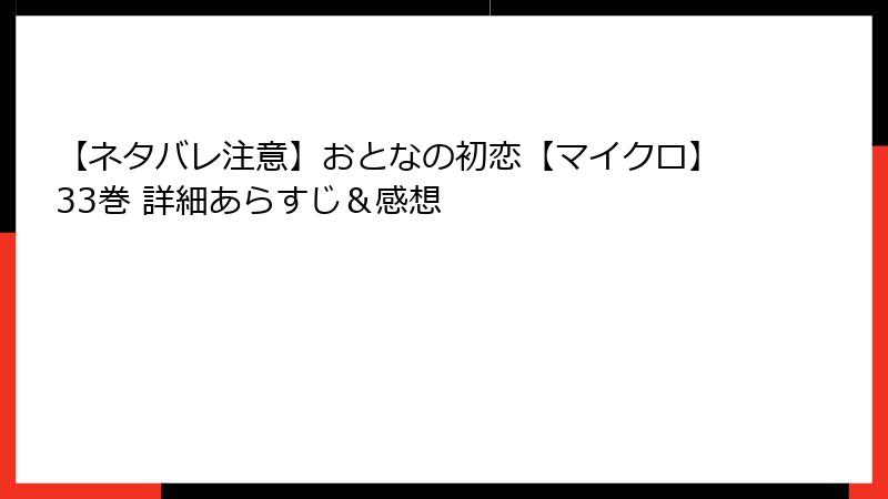 【ネタバレ注意】おとなの初恋【マイクロ】33巻 詳細あらすじ＆感想