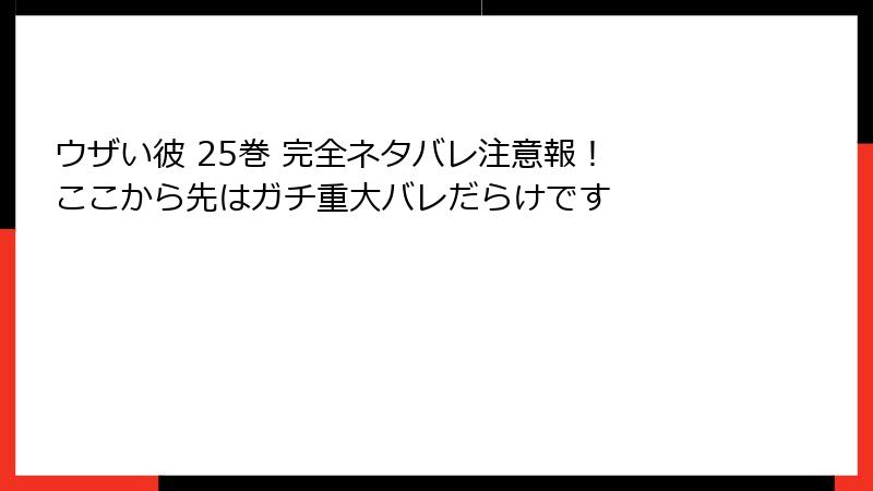 ウザい彼 25巻 完全ネタバレ注意報！ ここから先はガチ重大バレだらけです