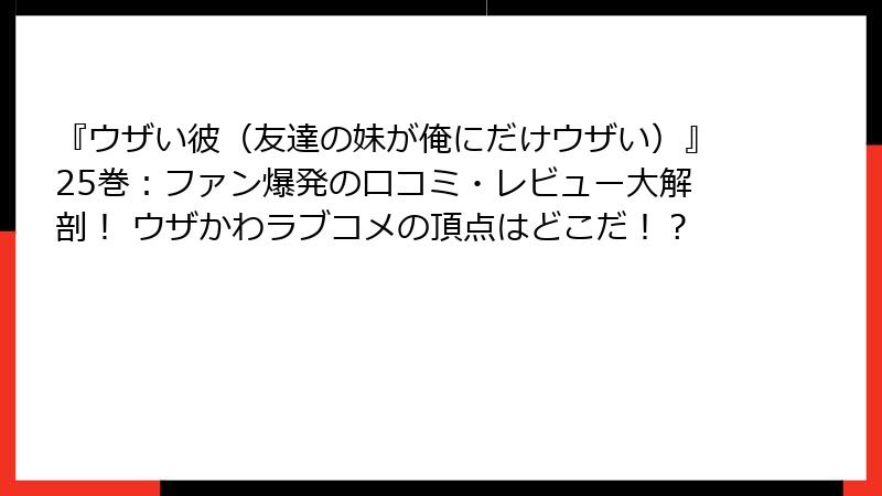 『ウザい彼（友達の妹が俺にだけウザい）』25巻：ファン爆発の口コミ・レビュー大解剖！ ウザかわラブコメの頂点はどこだ！？