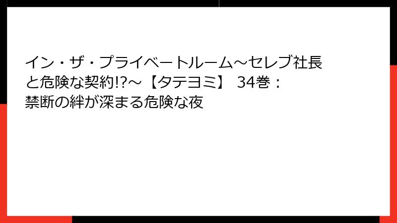 イン・ザ・プライベートルーム～セレブ社長と危険な契約!?～【タテヨミ】 34巻：禁断の絆が深まる危険な夜