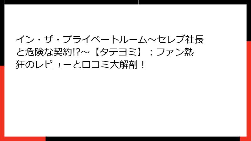 イン・ザ・プライベートルーム～セレブ社長と危険な契約!?～【タテヨミ】：ファン熱狂のレビューと口コミ大解剖！
