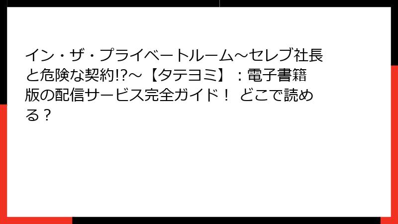 イン・ザ・プライベートルーム～セレブ社長と危険な契約!?～【タテヨミ】：電子書籍版の配信サービス完全ガイド！ どこで読める？