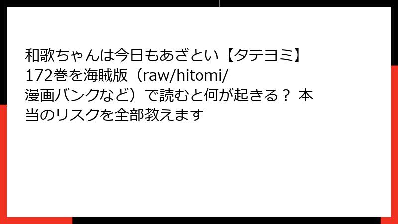 和歌ちゃんは今日もあざとい【タテヨミ】 172巻を海賊版（raw/hitomi/漫画バンクなど）で読むと何が起きる？ 本当のリスクを全部教えます
