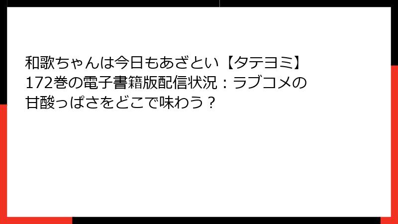 和歌ちゃんは今日もあざとい【タテヨミ】 172巻の電子書籍版配信状況：ラブコメの甘酸っぱさをどこで味わう？