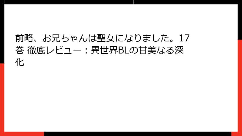 前略、お兄ちゃんは聖女になりました。17巻 徹底レビュー：異世界BLの甘美なる深化