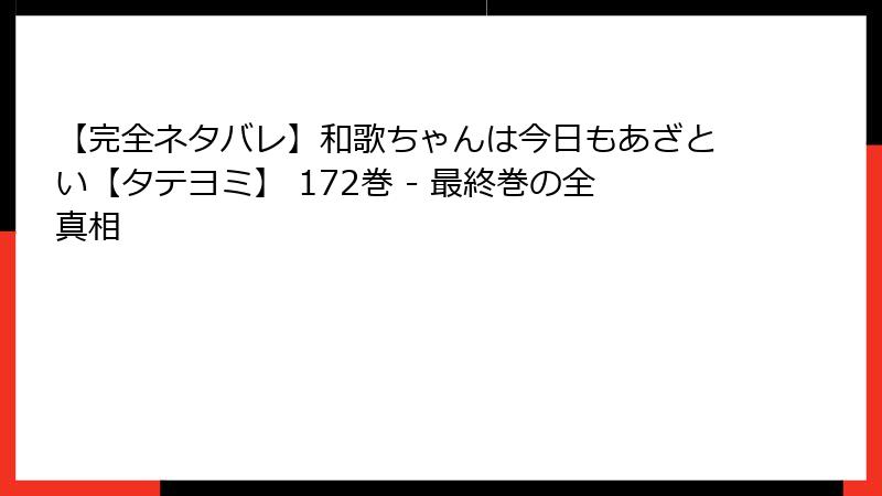 【完全ネタバレ】和歌ちゃんは今日もあざとい【タテヨミ】 172巻 - 最終巻の全真相