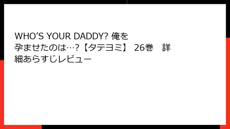 WHO’S YOUR DADDY? 俺を孕ませたのは…?【タテヨミ】 26巻　詳細あらすじレビュー