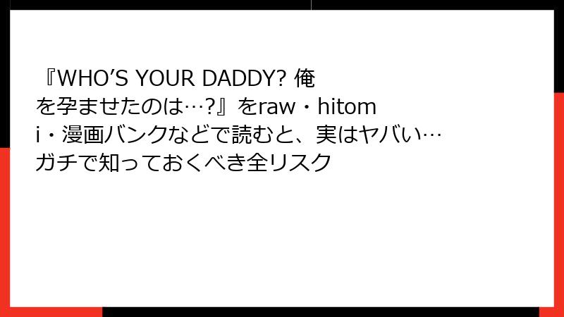 『WHO’S YOUR DADDY? 俺を孕ませたのは…?』をraw・hitomi・漫画バンクなどで読むと、実はヤバい…ガチで知っておくべき全リスク