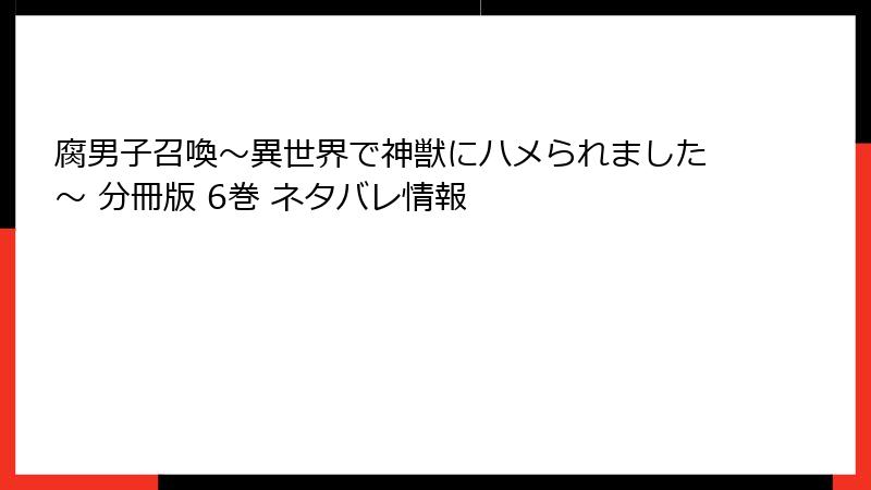 腐男子召喚～異世界で神獣にハメられました～ 分冊版 6巻 ネタバレ情報
