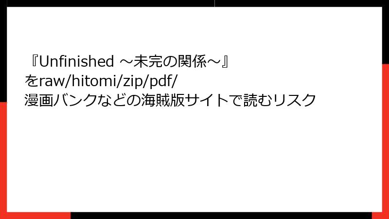 『Unfinished ～未完の関係～』をraw/hitomi/zip/pdf/漫画バンクなどの海賊版サイトで読むリスク
