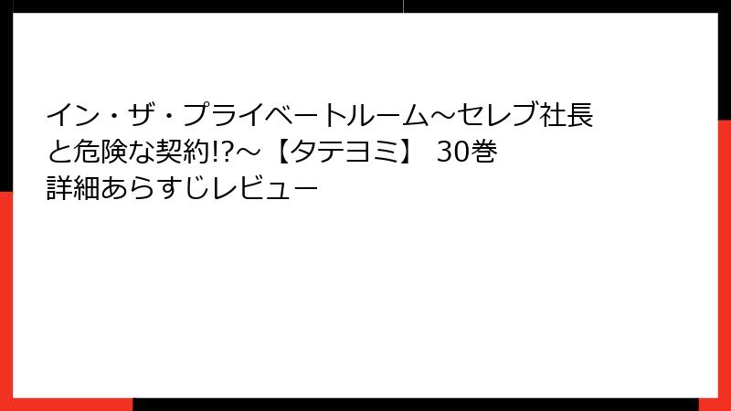 イン・ザ・プライベートルーム～セレブ社長と危険な契約!?～【タテヨミ】 30巻 詳細あらすじレビュー