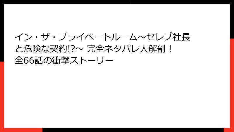 イン・ザ・プライベートルーム～セレブ社長と危険な契約!?～ 完全ネタバレ大解剖！全66話の衝撃ストーリー