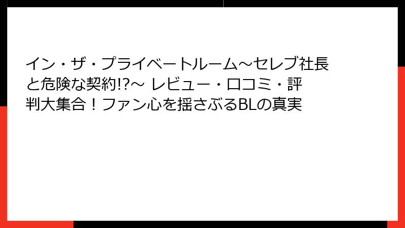 イン・ザ・プライベートルーム～セレブ社長と危険な契約!?～ レビュー・口コミ・評判大集合！ファン心を揺さぶるBLの真実