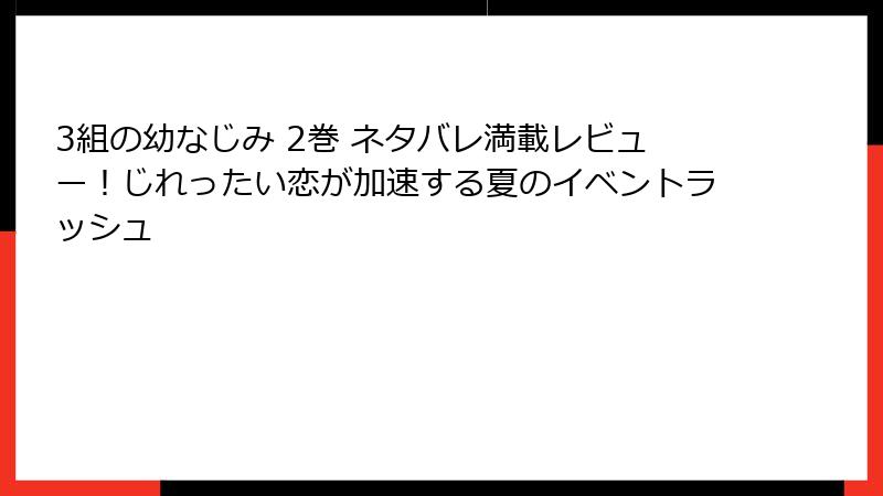 3組の幼なじみ 2巻 ネタバレ満載レビュー！じれったい恋が加速する夏のイベントラッシュ
