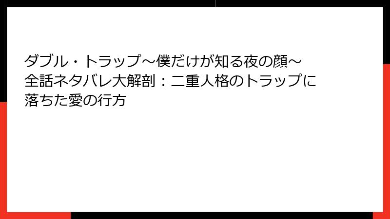 ダブル・トラップ〜僕だけが知る夜の顔〜 全話ネタバレ大解剖：二重人格のトラップに落ちた愛の行方