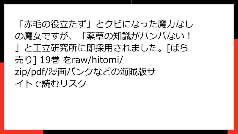 「赤毛の役立たず」とクビになった魔力なしの魔女ですが、「薬草の知識がハンパない！」と王立研究所に即採用されました。[ばら売り] 19巻 をraw/hitomi/zip/pdf/漫画バンクなどの海賊版サイトで読むリスク