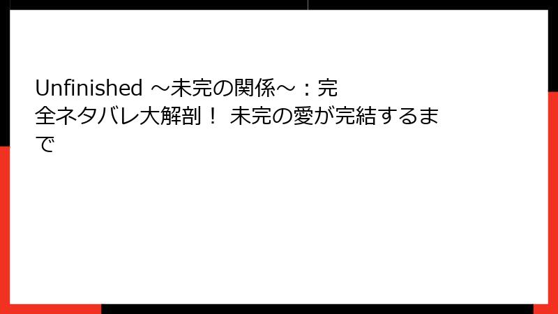 Unfinished ～未完の関係～：完全ネタバレ大解剖！ 未完の愛が完結するまで