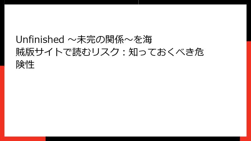 Unfinished ～未完の関係～を海賊版サイトで読むリスク：知っておくべき危険性