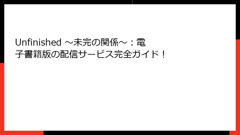 Unfinished ～未完の関係～：電子書籍版の配信サービス完全ガイド！