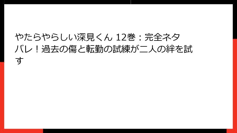 やたらやらしい深見くん 12巻：完全ネタバレ！過去の傷と転勤の試練が二人の絆を試す