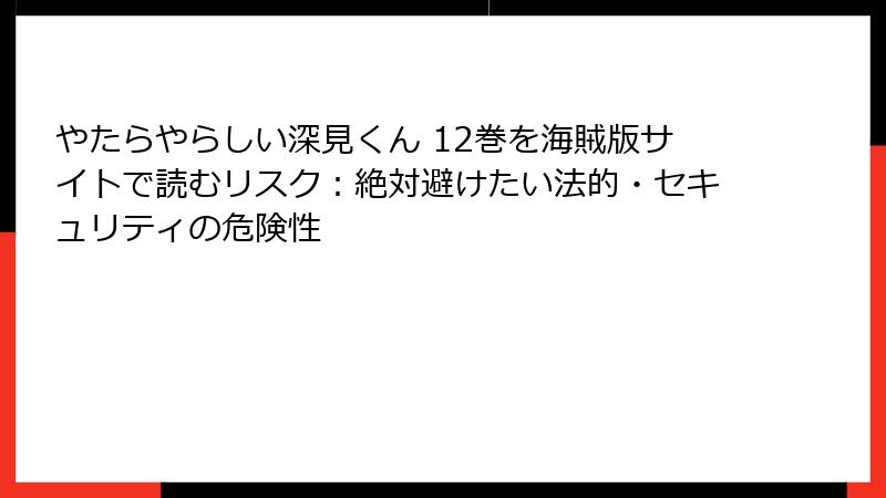 やたらやらしい深見くん 12巻を海賊版サイトで読むリスク：絶対避けたい法的・セキュリティの危険性