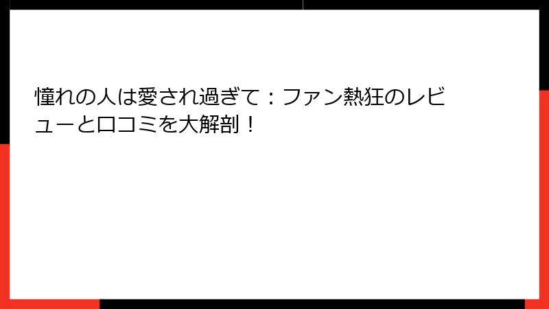 憧れの人は愛され過ぎて：ファン熱狂のレビューと口コミを大解剖！
