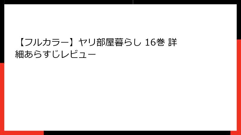 【フルカラー】ヤリ部屋暮らし 16巻 詳細あらすじレビュー