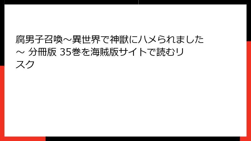 腐男子召喚～異世界で神獣にハメられました～ 分冊版 35巻を海賊版サイトで読むリスク