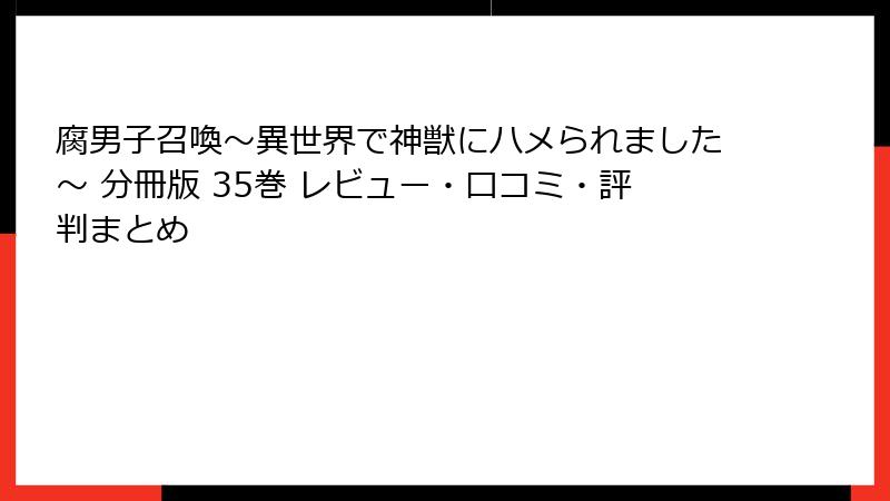 腐男子召喚～異世界で神獣にハメられました～ 分冊版 35巻 レビュー・口コミ・評判まとめ