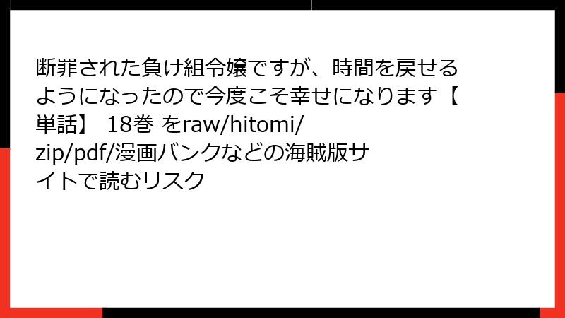 断罪された負け組令嬢ですが、時間を戻せるようになったので今度こそ幸せになります【単話】 18巻 をraw/hitomi/zip/pdf/漫画バンクなどの海賊版サイトで読むリスク