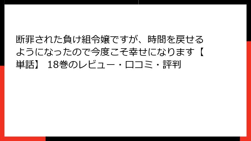 断罪された負け組令嬢ですが、時間を戻せるようになったので今度こそ幸せになります【単話】 18巻のレビュー・口コミ・評判