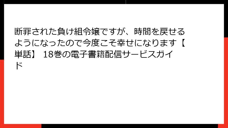 断罪された負け組令嬢ですが、時間を戻せるようになったので今度こそ幸せになります【単話】 18巻の電子書籍配信サービスガイド