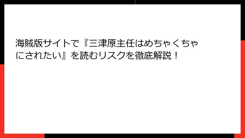 海賊版サイトで『三津原主任はめちゃくちゃにされたい』を読むリスクを徹底解説!