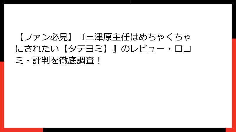 【ファン必見】『三津原主任はめちゃくちゃにされたい【タテヨミ】』のレビュー・口コミ・評判を徹底調査!