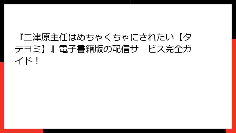 『三津原主任はめちゃくちゃにされたい【タテヨミ】』電子書籍版の配信サービス完全ガイド!