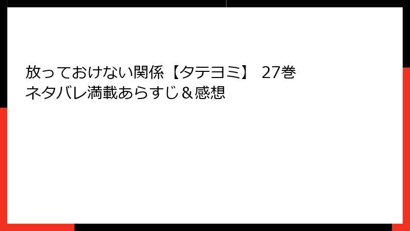放っておけない関係【タテヨミ】 27巻 ネタバレ満載あらすじ＆感想